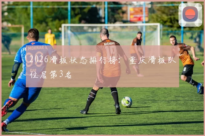 2026滑板状态排行榜：重庆滑板队位居第3名