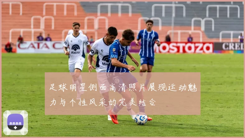 足球明星侧面高清照片展现运动魅力与个性风采的完美结合
