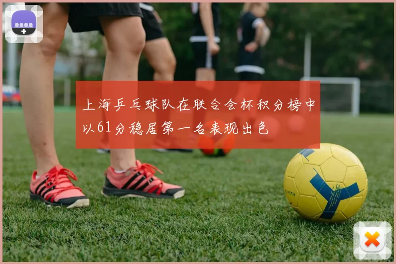 上海乒乓球队在联合会杯积分榜中以61分稳居第一名表现出色
