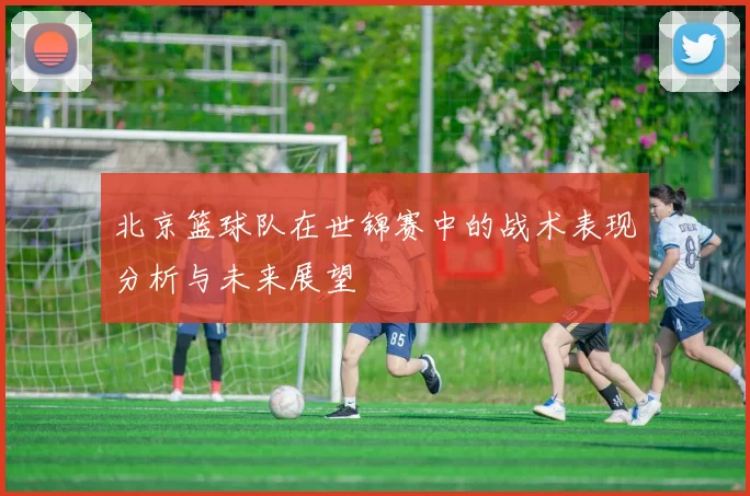 北京篮球队在世锦赛中的战术表现分析与未来展望