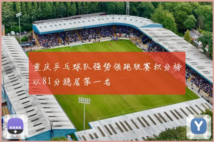 重庆乒乓球队强势领跑联赛积分榜以81分稳居第一名