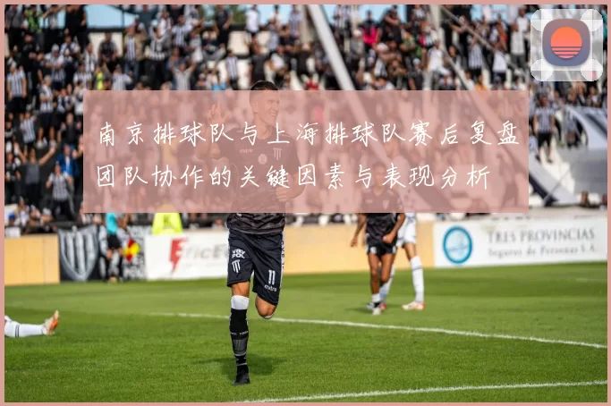 南京排球队与上海排球队赛后复盘团队协作的关键因素与表现分析