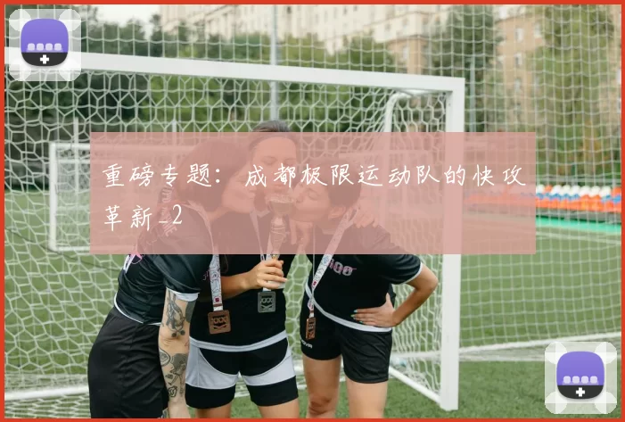 重磅专题：成都极限运动队的快攻革新_2