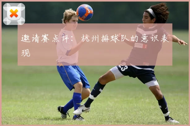 邀请赛点评：杭州排球队的意识表现
