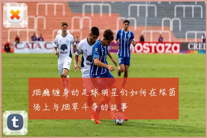 烟瘾缠身的足球明星们如何在绿茵场上与烟草斗争的故事
